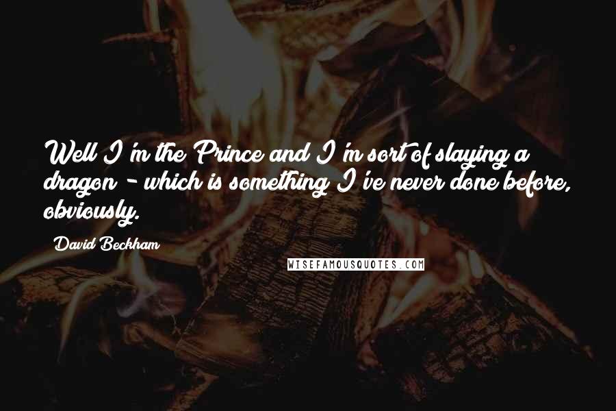 David Beckham Quotes: Well I'm the Prince and I'm sort of slaying a dragon - which is something I've never done before, obviously.