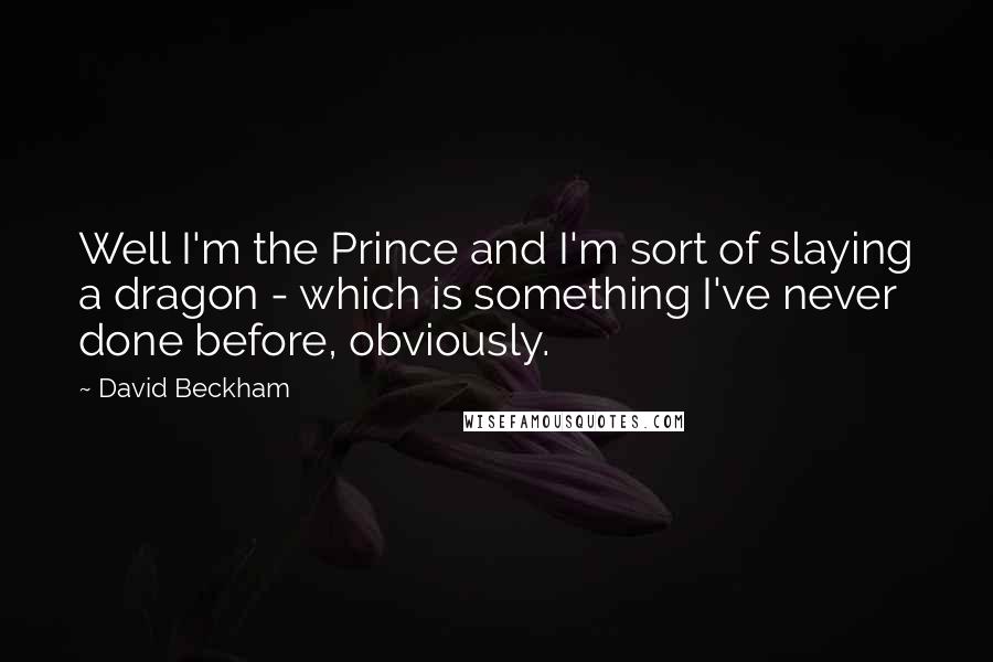 David Beckham Quotes: Well I'm the Prince and I'm sort of slaying a dragon - which is something I've never done before, obviously.