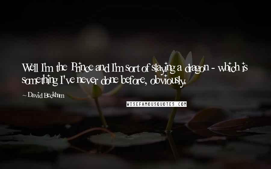 David Beckham Quotes: Well I'm the Prince and I'm sort of slaying a dragon - which is something I've never done before, obviously.