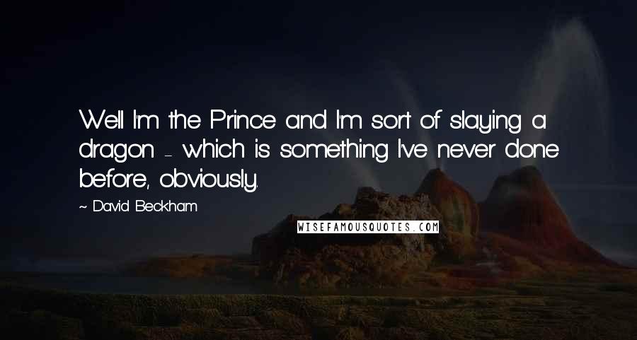 David Beckham Quotes: Well I'm the Prince and I'm sort of slaying a dragon - which is something I've never done before, obviously.