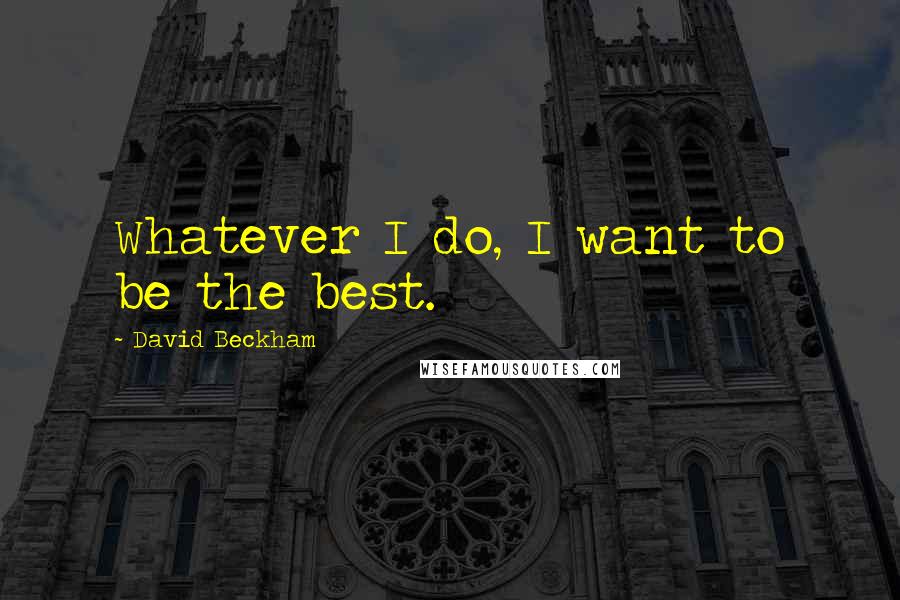 David Beckham Quotes: Whatever I do, I want to be the best.