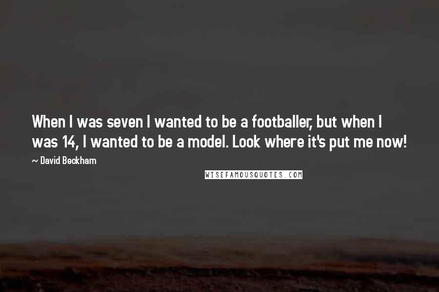 David Beckham Quotes: When I was seven I wanted to be a footballer, but when I was 14, I wanted to be a model. Look where it's put me now!