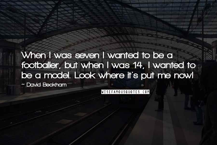 David Beckham Quotes: When I was seven I wanted to be a footballer, but when I was 14, I wanted to be a model. Look where it's put me now!