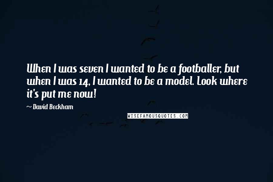 David Beckham Quotes: When I was seven I wanted to be a footballer, but when I was 14, I wanted to be a model. Look where it's put me now!