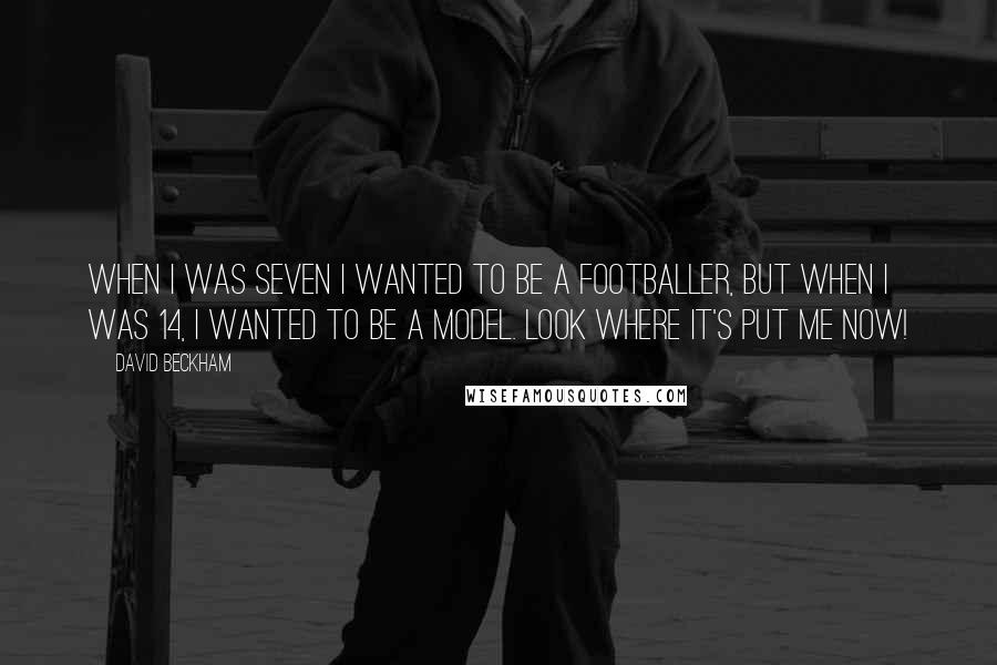David Beckham Quotes: When I was seven I wanted to be a footballer, but when I was 14, I wanted to be a model. Look where it's put me now!