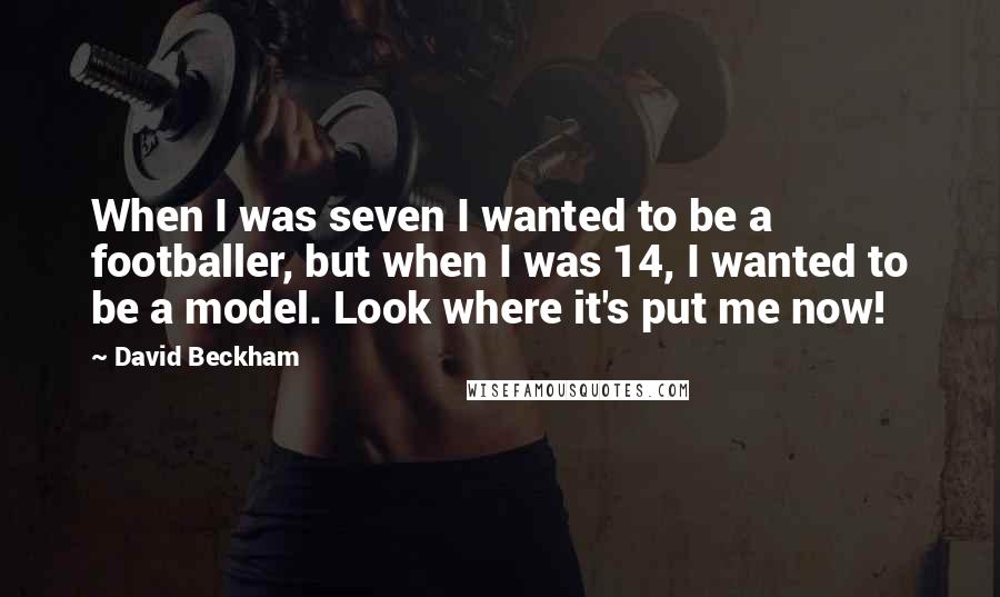 David Beckham Quotes: When I was seven I wanted to be a footballer, but when I was 14, I wanted to be a model. Look where it's put me now!