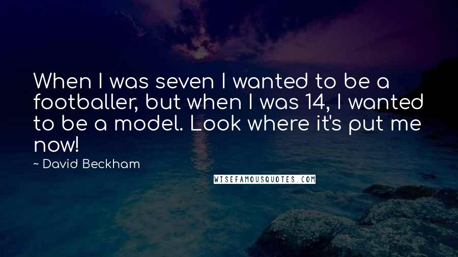 David Beckham Quotes: When I was seven I wanted to be a footballer, but when I was 14, I wanted to be a model. Look where it's put me now!