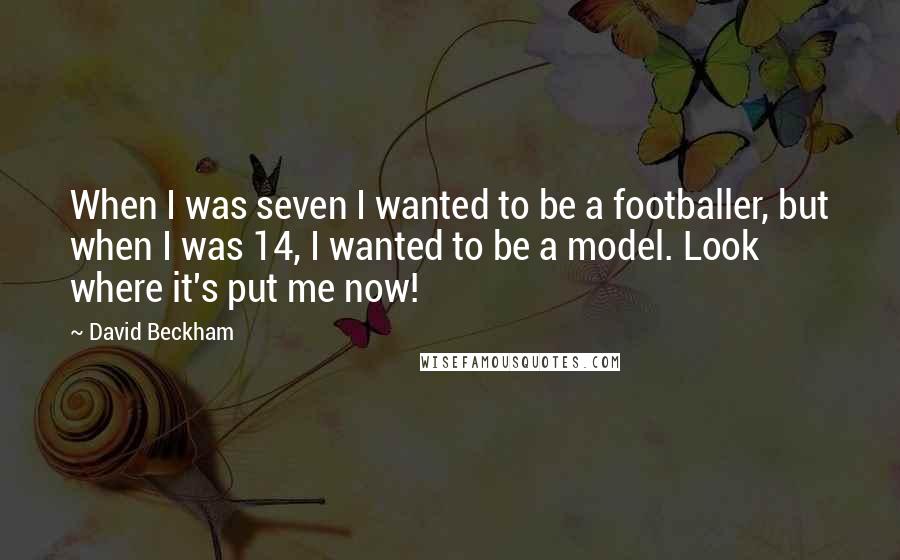 David Beckham Quotes: When I was seven I wanted to be a footballer, but when I was 14, I wanted to be a model. Look where it's put me now!