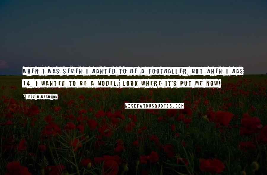 David Beckham Quotes: When I was seven I wanted to be a footballer, but when I was 14, I wanted to be a model. Look where it's put me now!