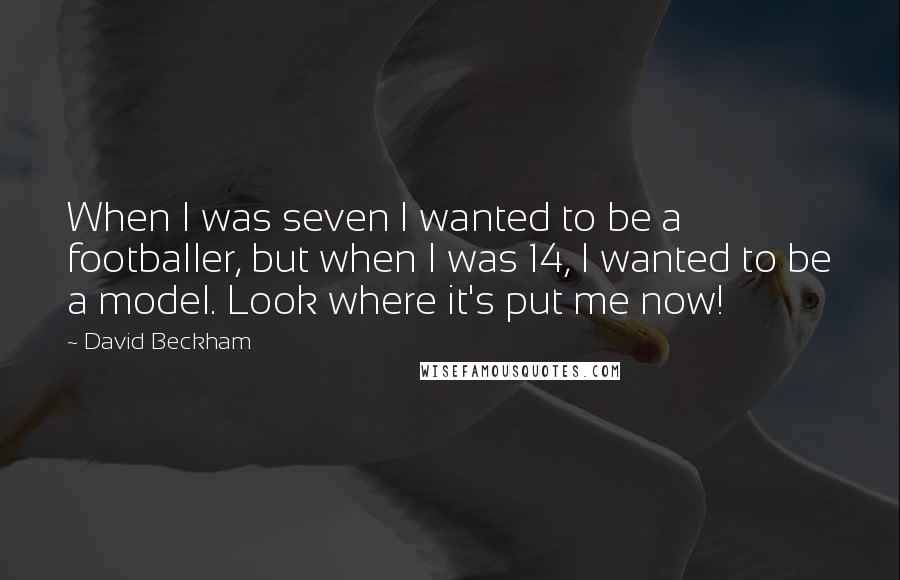 David Beckham Quotes: When I was seven I wanted to be a footballer, but when I was 14, I wanted to be a model. Look where it's put me now!