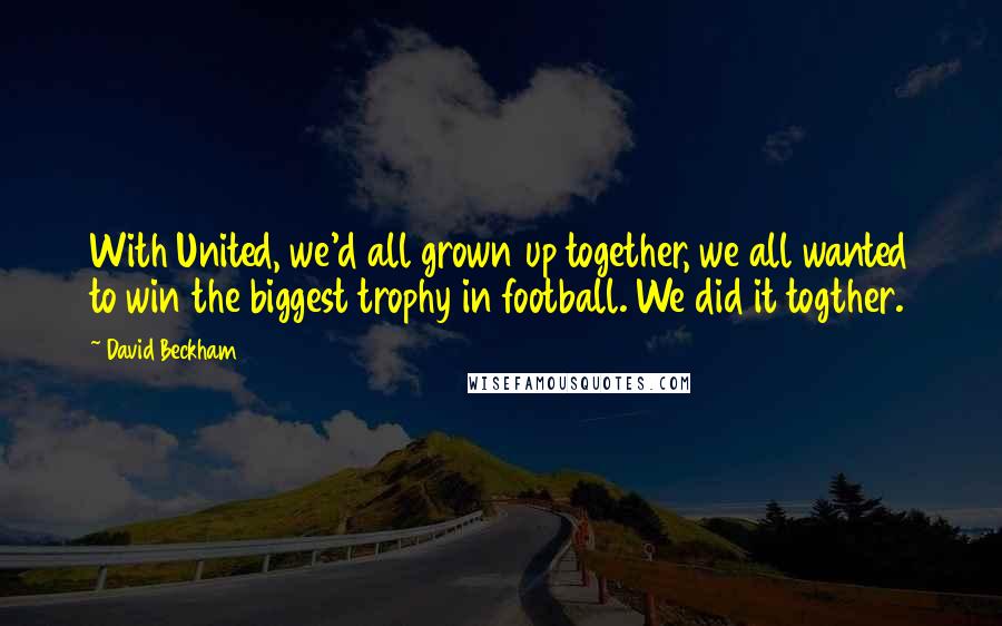 David Beckham Quotes: With United, we'd all grown up together, we all wanted to win the biggest trophy in football. We did it togther.