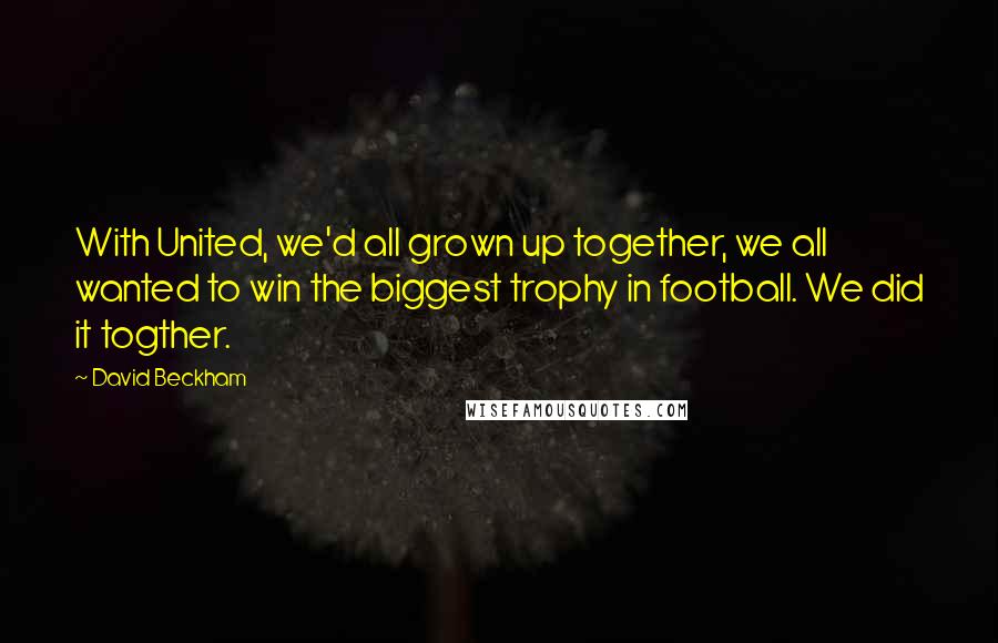 David Beckham Quotes: With United, we'd all grown up together, we all wanted to win the biggest trophy in football. We did it togther.