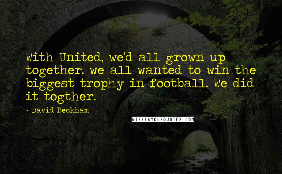 David Beckham Quotes: With United, we'd all grown up together, we all wanted to win the biggest trophy in football. We did it togther.