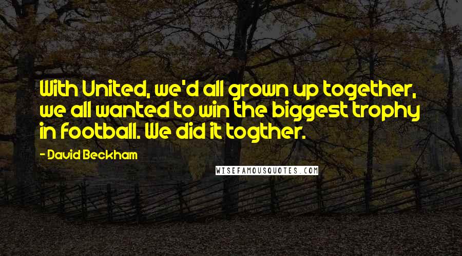 David Beckham Quotes: With United, we'd all grown up together, we all wanted to win the biggest trophy in football. We did it togther.