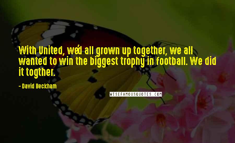 David Beckham Quotes: With United, we'd all grown up together, we all wanted to win the biggest trophy in football. We did it togther.