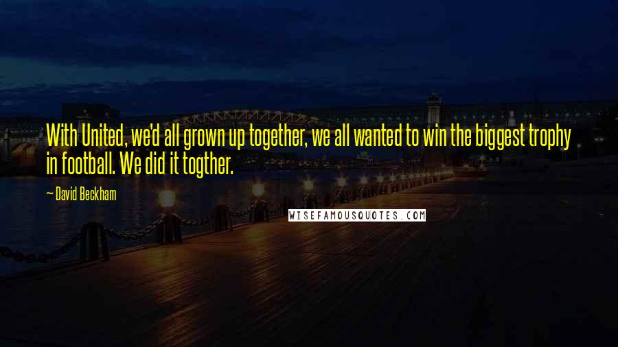 David Beckham Quotes: With United, we'd all grown up together, we all wanted to win the biggest trophy in football. We did it togther.