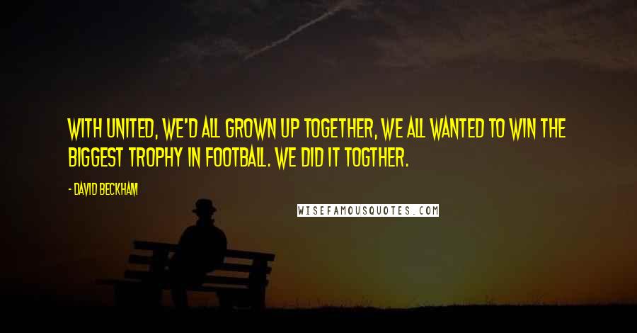 David Beckham Quotes: With United, we'd all grown up together, we all wanted to win the biggest trophy in football. We did it togther.