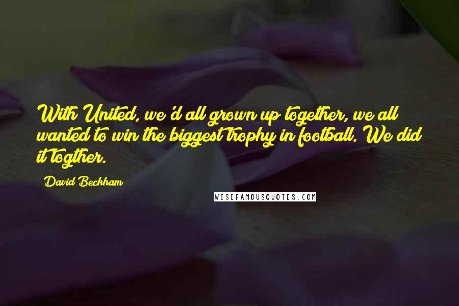 David Beckham Quotes: With United, we'd all grown up together, we all wanted to win the biggest trophy in football. We did it togther.