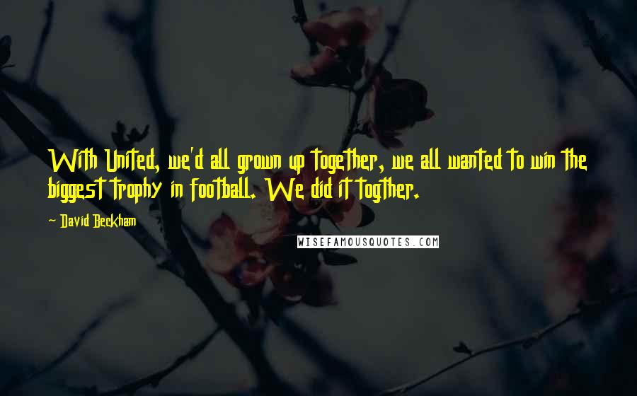 David Beckham Quotes: With United, we'd all grown up together, we all wanted to win the biggest trophy in football. We did it togther.