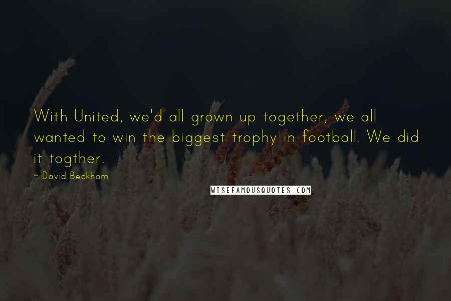 David Beckham Quotes: With United, we'd all grown up together, we all wanted to win the biggest trophy in football. We did it togther.