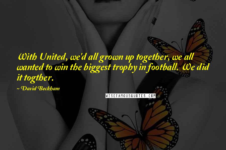 David Beckham Quotes: With United, we'd all grown up together, we all wanted to win the biggest trophy in football. We did it togther.