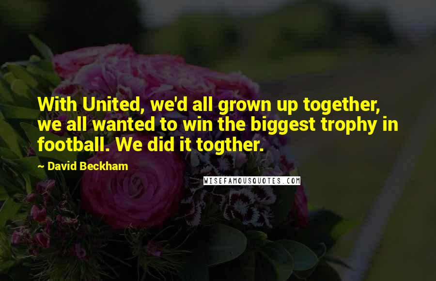 David Beckham Quotes: With United, we'd all grown up together, we all wanted to win the biggest trophy in football. We did it togther.