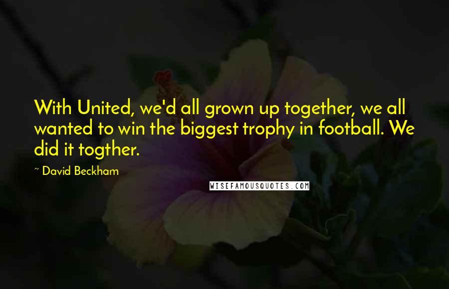 David Beckham Quotes: With United, we'd all grown up together, we all wanted to win the biggest trophy in football. We did it togther.