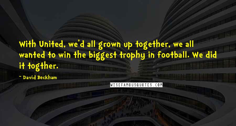 David Beckham Quotes: With United, we'd all grown up together, we all wanted to win the biggest trophy in football. We did it togther.