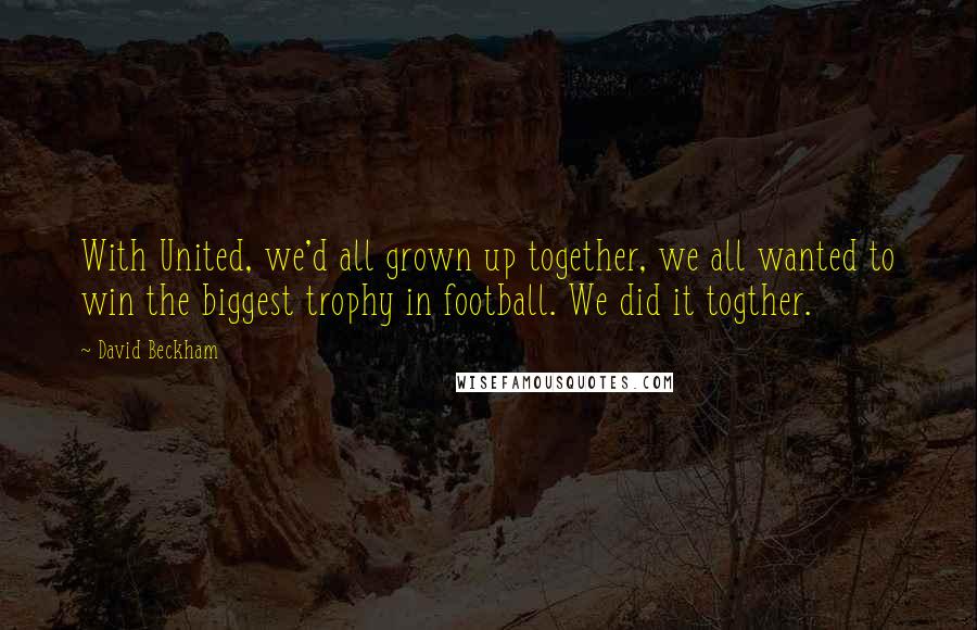 David Beckham Quotes: With United, we'd all grown up together, we all wanted to win the biggest trophy in football. We did it togther.