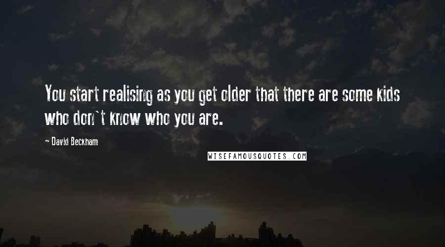 David Beckham Quotes: You start realising as you get older that there are some kids who don't know who you are.