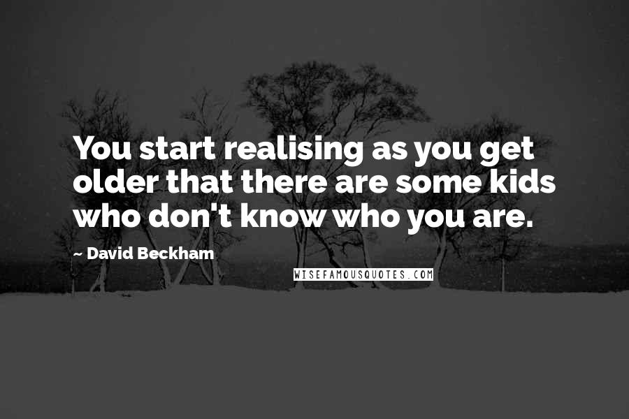 David Beckham Quotes: You start realising as you get older that there are some kids who don't know who you are.