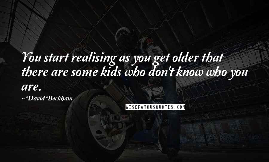 David Beckham Quotes: You start realising as you get older that there are some kids who don't know who you are.