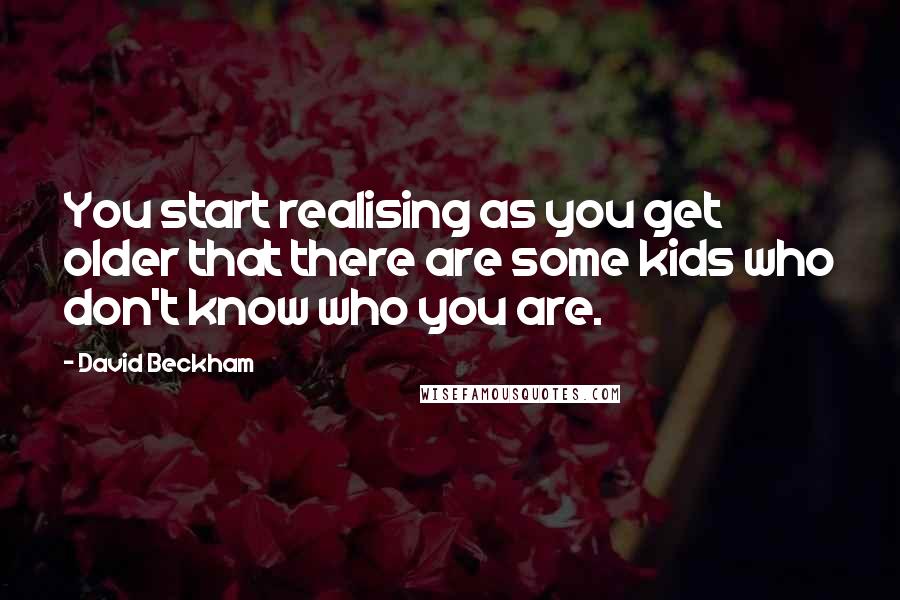 David Beckham Quotes: You start realising as you get older that there are some kids who don't know who you are.