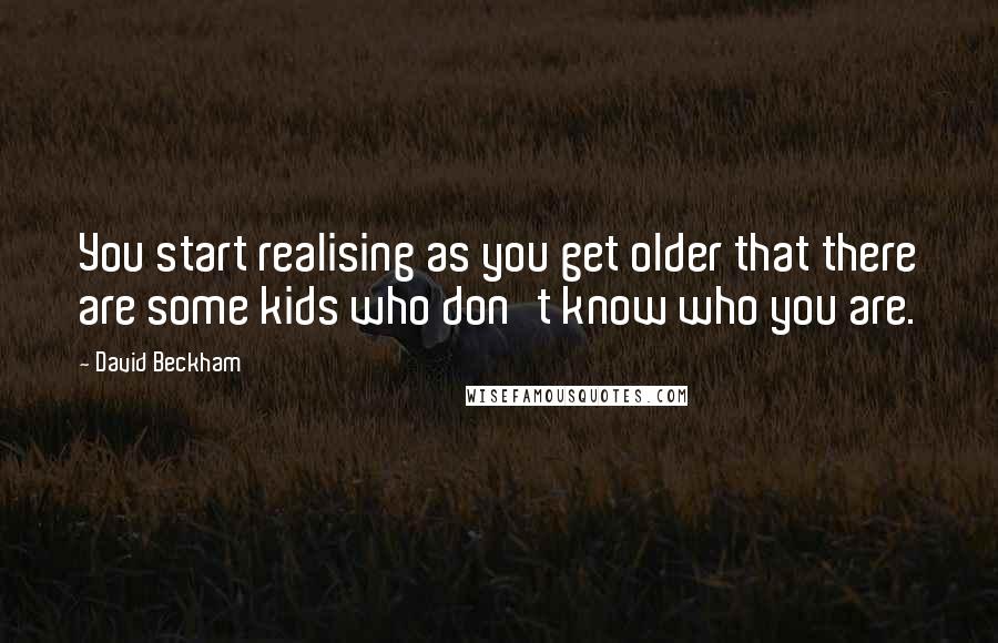 David Beckham Quotes: You start realising as you get older that there are some kids who don't know who you are.