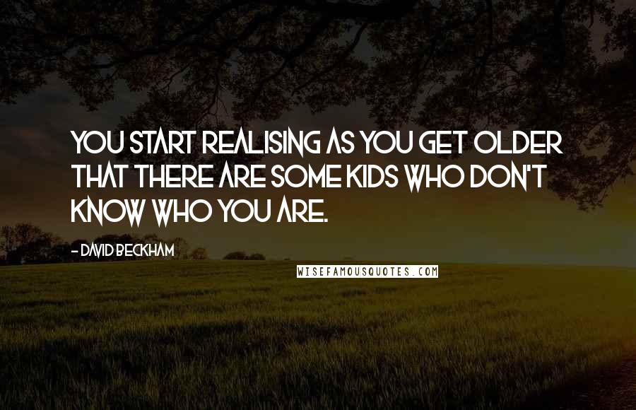 David Beckham Quotes: You start realising as you get older that there are some kids who don't know who you are.