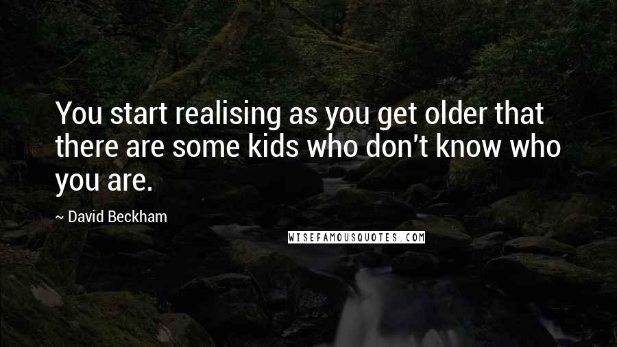 David Beckham Quotes: You start realising as you get older that there are some kids who don't know who you are.