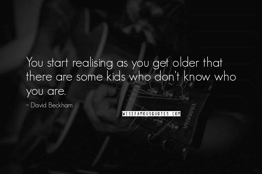 David Beckham Quotes: You start realising as you get older that there are some kids who don't know who you are.