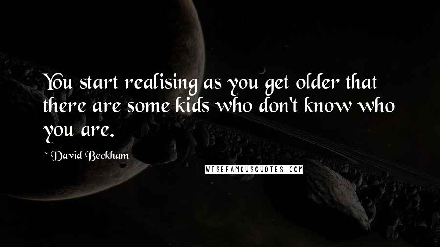 David Beckham Quotes: You start realising as you get older that there are some kids who don't know who you are.