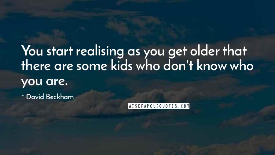 David Beckham Quotes: You start realising as you get older that there are some kids who don't know who you are.