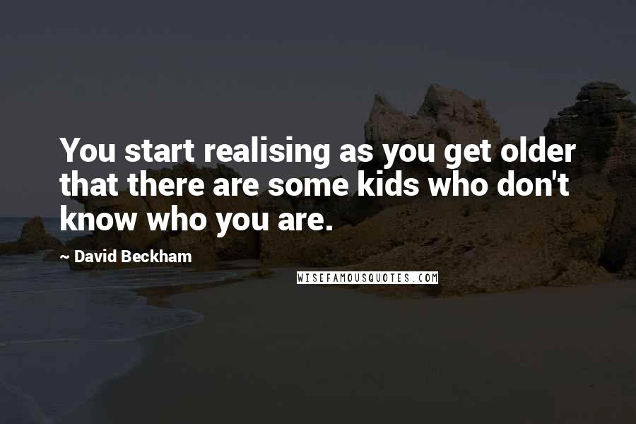 David Beckham Quotes: You start realising as you get older that there are some kids who don't know who you are.