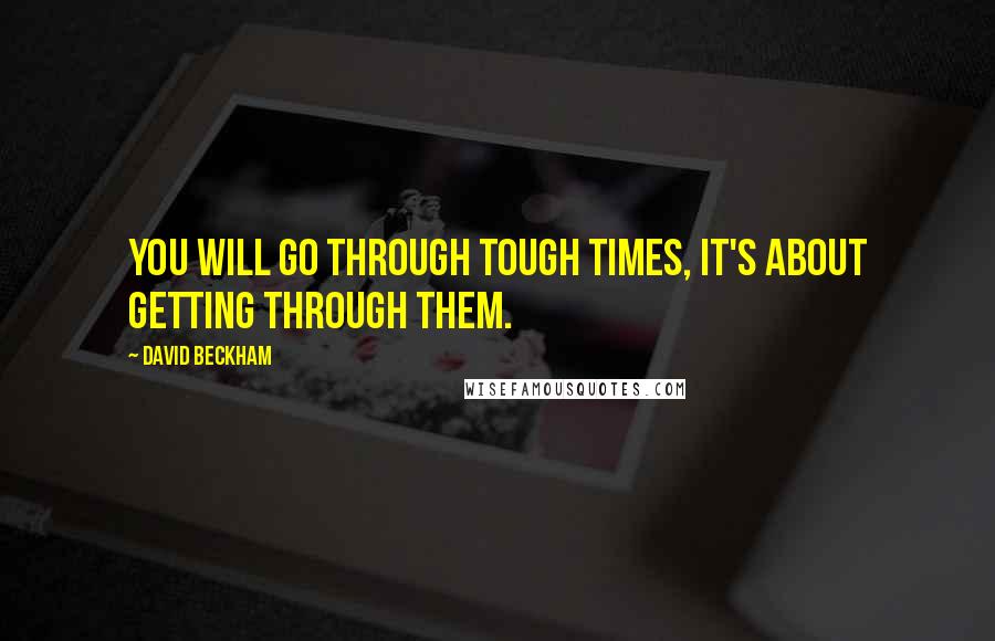 David Beckham Quotes: You will go through tough times, it's about getting through them.