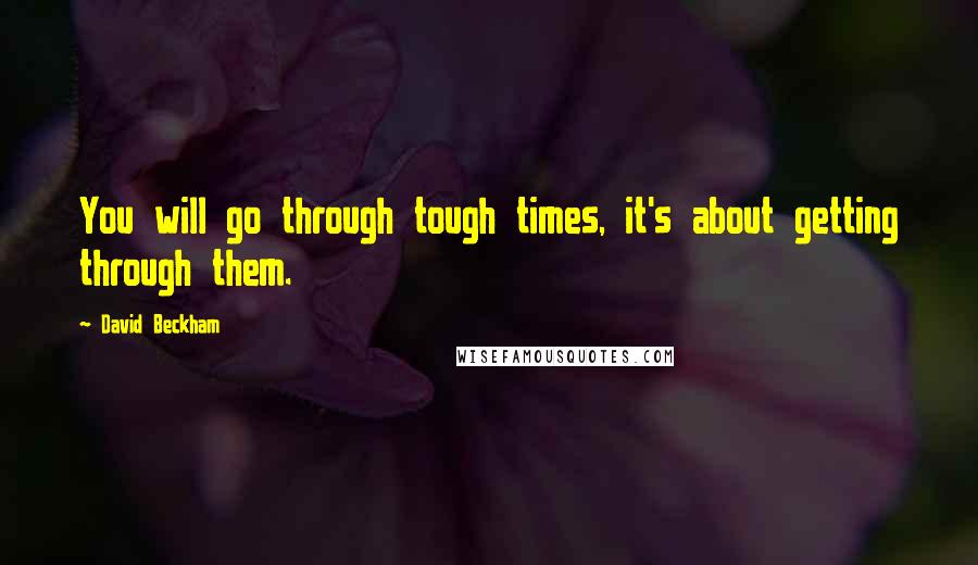 David Beckham Quotes: You will go through tough times, it's about getting through them.