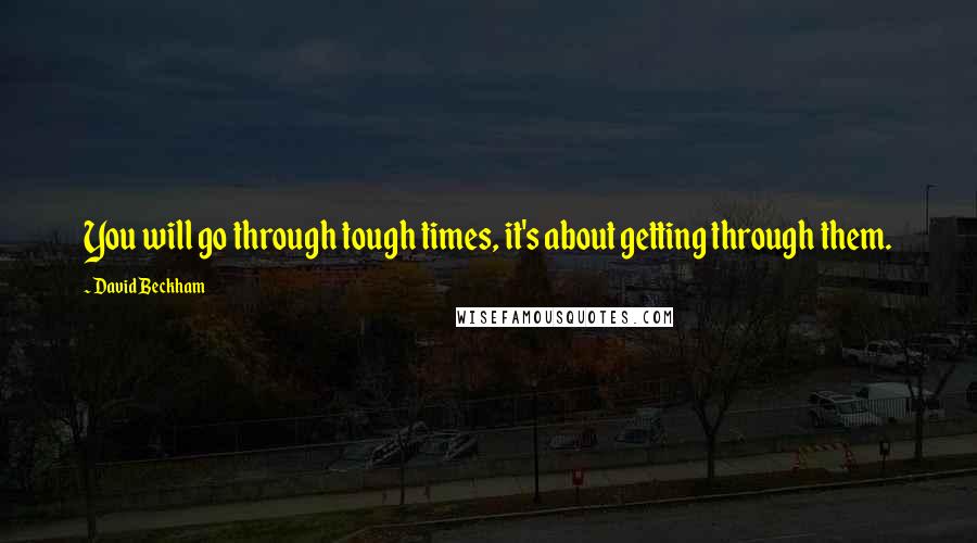 David Beckham Quotes: You will go through tough times, it's about getting through them.