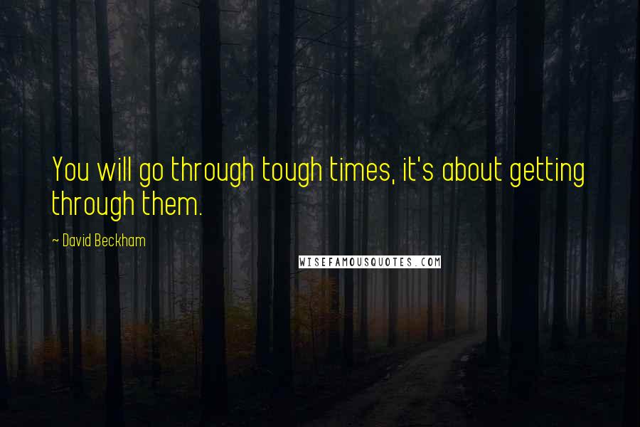 David Beckham Quotes: You will go through tough times, it's about getting through them.