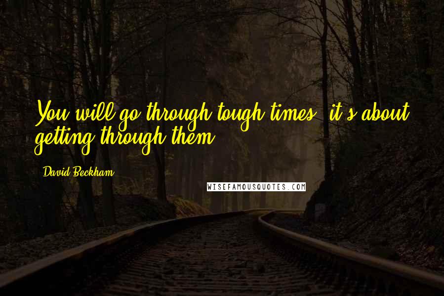 David Beckham Quotes: You will go through tough times, it's about getting through them.