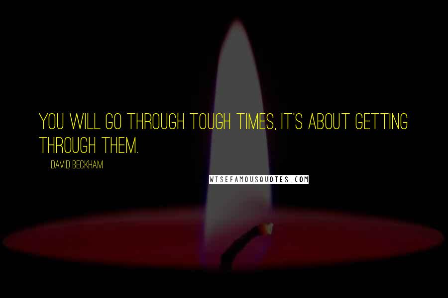 David Beckham Quotes: You will go through tough times, it's about getting through them.