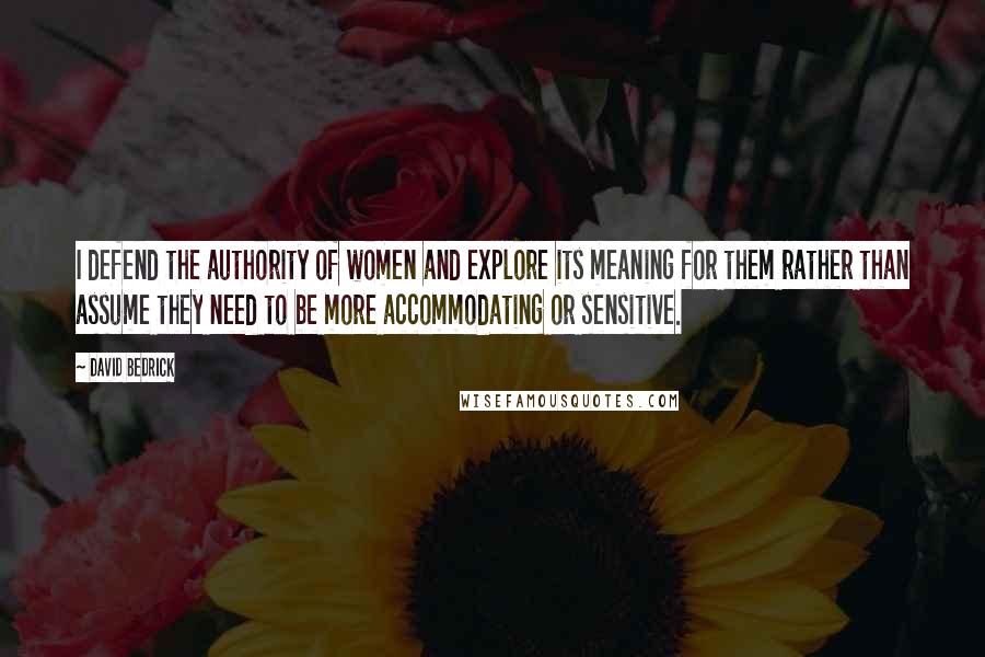 David Bedrick Quotes: I defend the authority of women and explore its meaning for them rather than assume they need to be more accommodating or sensitive.