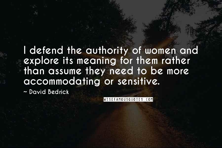 David Bedrick Quotes: I defend the authority of women and explore its meaning for them rather than assume they need to be more accommodating or sensitive.