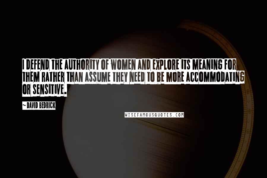 David Bedrick Quotes: I defend the authority of women and explore its meaning for them rather than assume they need to be more accommodating or sensitive.