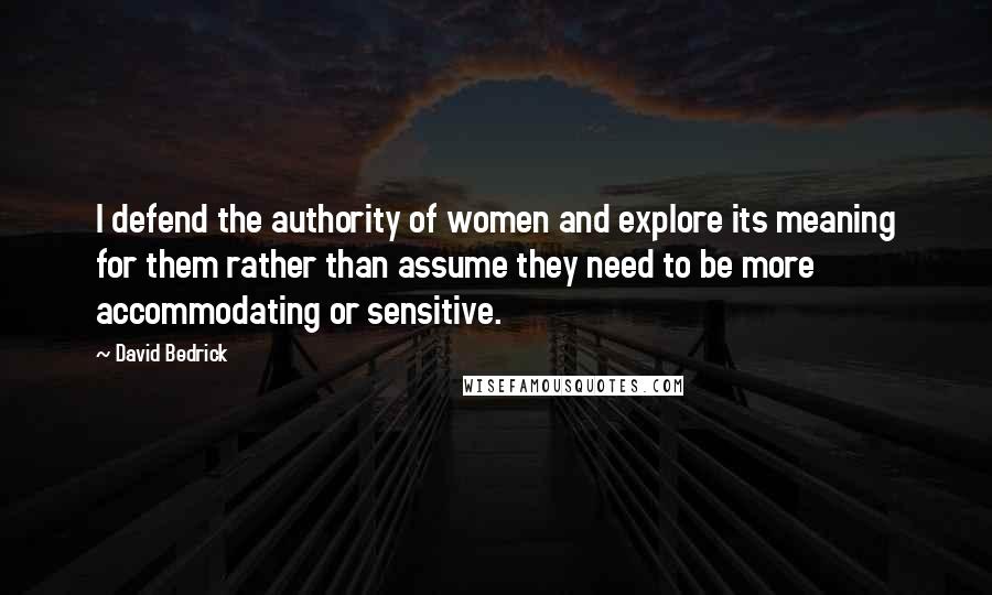 David Bedrick Quotes: I defend the authority of women and explore its meaning for them rather than assume they need to be more accommodating or sensitive.